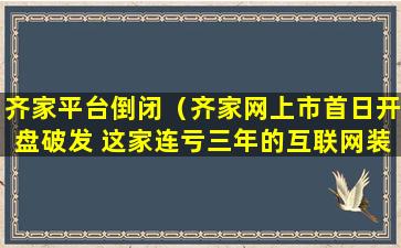 齐家平台倒闭（齐家网上市首日开盘破发 这家连亏三年的互联网装修平）